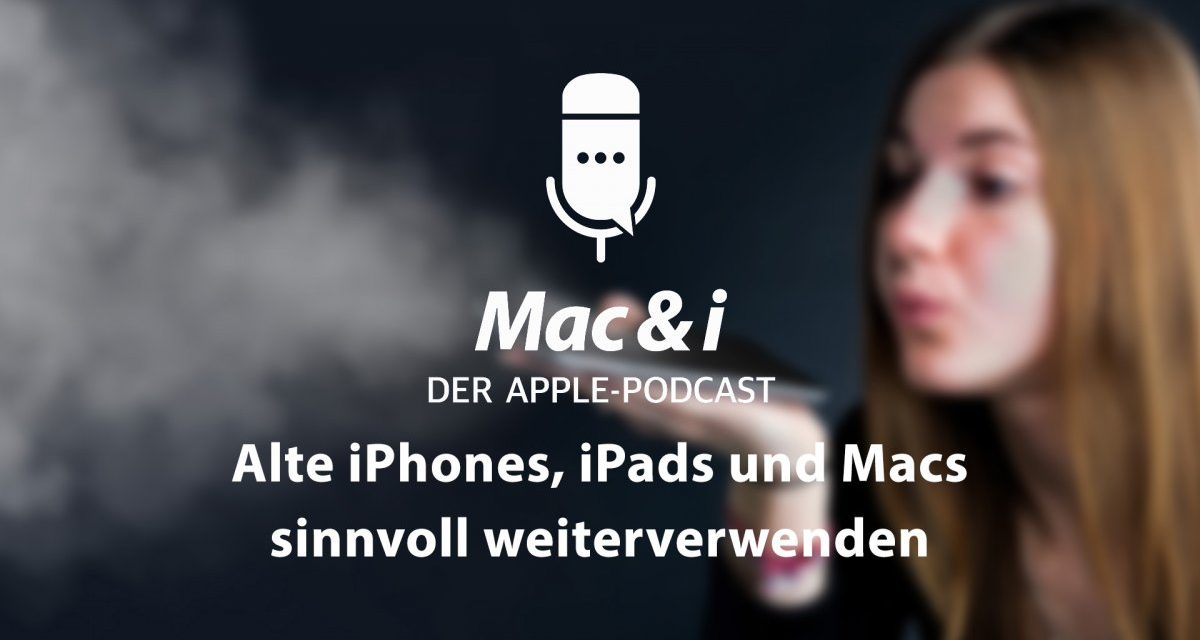 Alte iPhones, iPads und Macs sinnvoll weiterverwenden im Podcast von Mac & i